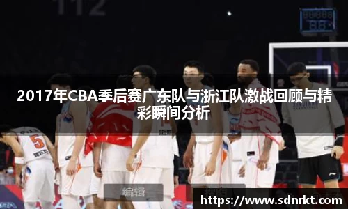 2017年CBA季后赛广东队与浙江队激战回顾与精彩瞬间分析